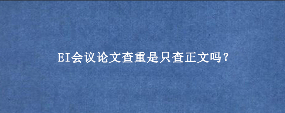 EI会议论文查重是只查正文吗？
