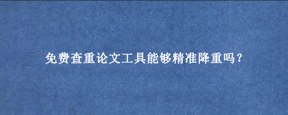 免费查重论文‌工具能够精准降重吗？