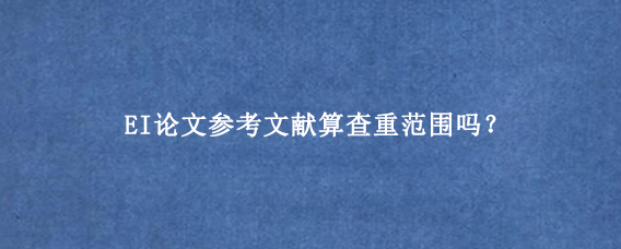 EI论文参考文献算查重范围吗？
