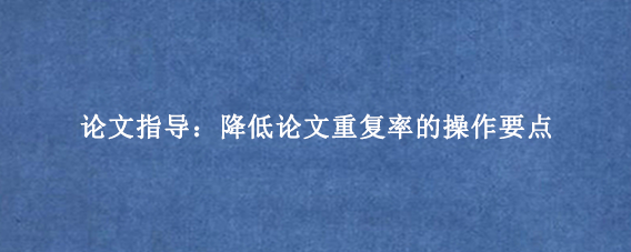论文指导：降低论文重复率的操作要点