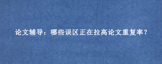 论文辅导：哪些误区正在拉高论文重复率？