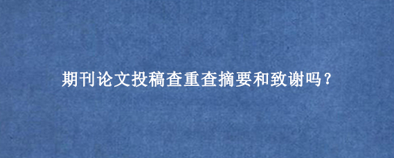 期刊论文投稿查重查摘要和致谢吗？