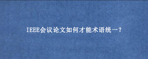 IEEE会议论文如何才能术语统一？