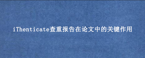 iThenticate查重报告在论文中的关键作用