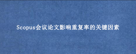 Scopus会议论文影响重复率的关键因素