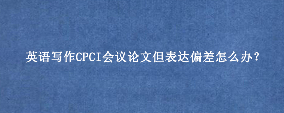 英语写作CPCI会议论文但表达偏差怎么办？
