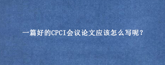 一篇好的CPCI会议论文应该怎么写呢？