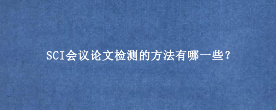 SCI会议论文检测的方法有哪一些？