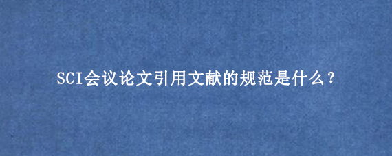 SCI会议论文引用文献的规范是什么？