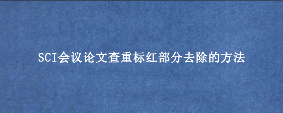 SCI会议论文查重标红部分去除的方法