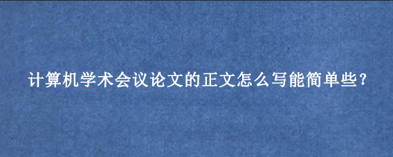 计算机学术会议论文的正文怎么写能简单些？