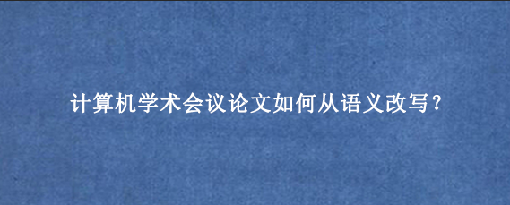 计算机学术会议论文如何从语义改写？