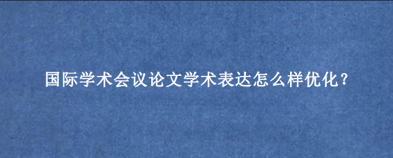 国际学术会议论文学术表达怎么样优化？