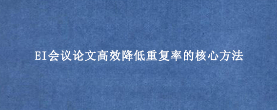 EI会议论文高效降低重复率的核心方法