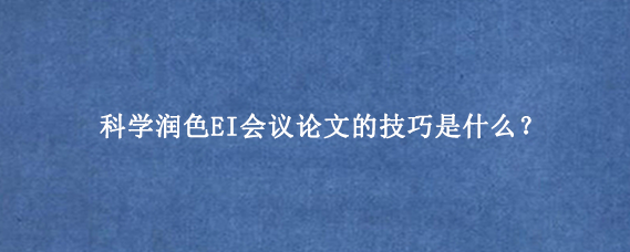 科学润色EI会议论文的技巧是什么？