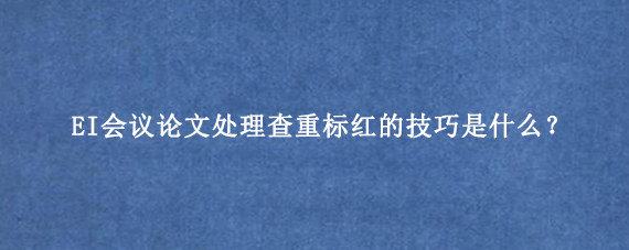 EI会议论文处理查重标红的技巧是什么？