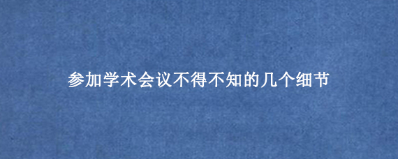 参加学术会议不得不知的几个细节