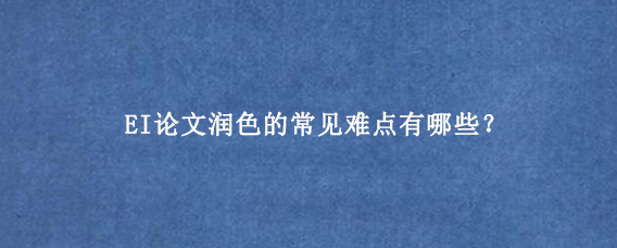 EI论文润色的常见难点有哪些？