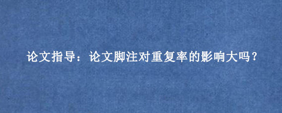 论文指导：论文脚注对重复率的影响大吗？