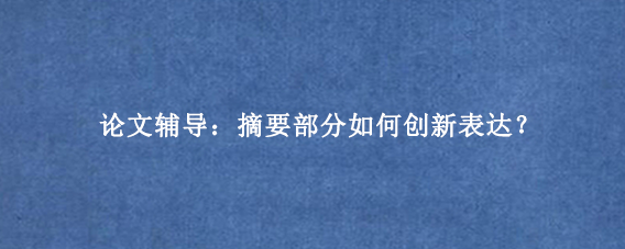 论文辅导：摘要部分如何创新表达？