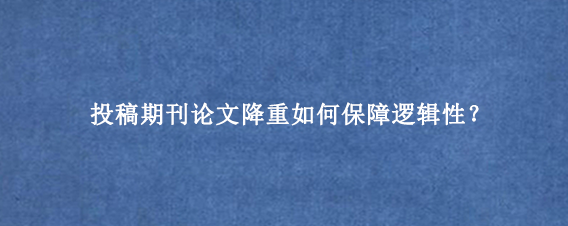 投稿期刊论文降重如何保障逻辑性？