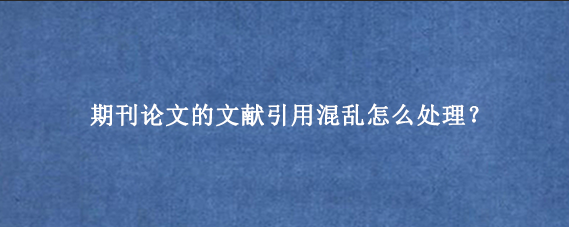 期刊论文的文献引用混乱怎么处理？