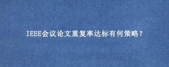 IEEE会议论文重复率达标有何策略？