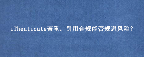 iThenticate查重：引用合规能否规避风险？