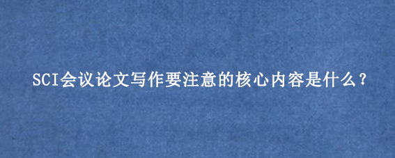 SCI会议论文写作要注意的核心内容是什么？