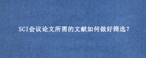 SCI会议论文所需的文献如何做好筛选？