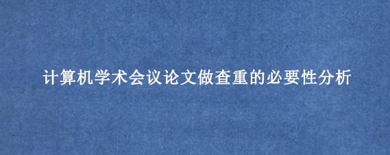 计算机学术会议论文做查重的必要性分析