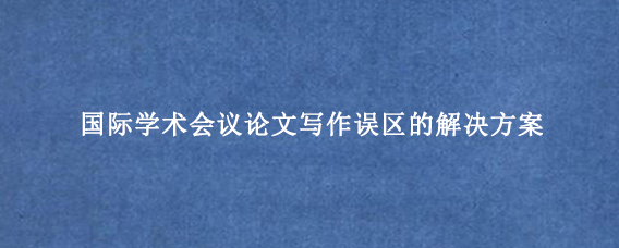 国际学术会议论文写作误区的解决方案