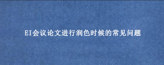 EI会议论文进行润色时候的常见问题