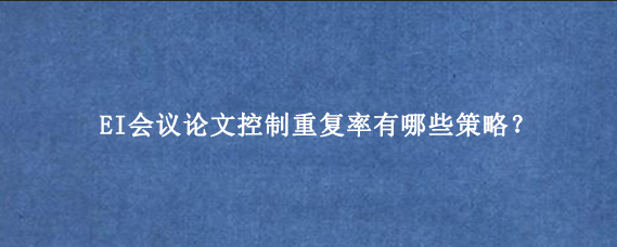 EI会议论文控制重复率有哪些策略？