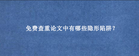 免费查重论文中有哪些隐形陷阱？