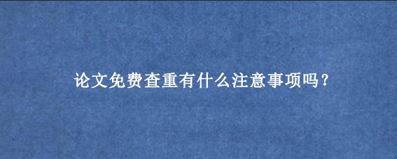 论文免费查重有什么注意事项吗？