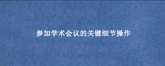 参加学术会议的关键细节操作