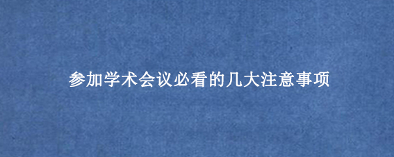 参加学术会议必看的几大注意事项
