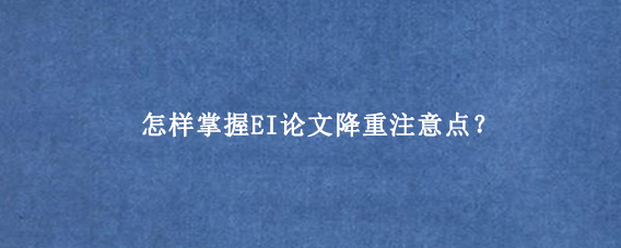 怎样掌握EI论文降重注意点？