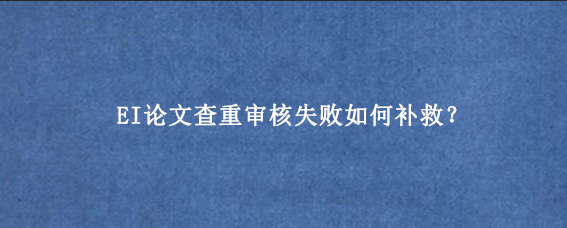 EI论文查重审核失败如何补救？