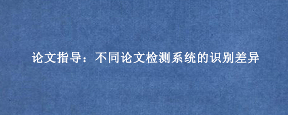 论文指导：不同论文检测系统的识别差异
