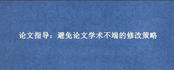 论文指导：避免论文学术不端的修改策略