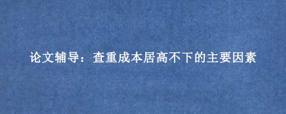 论文辅导：查重成本居高不下的主要因素