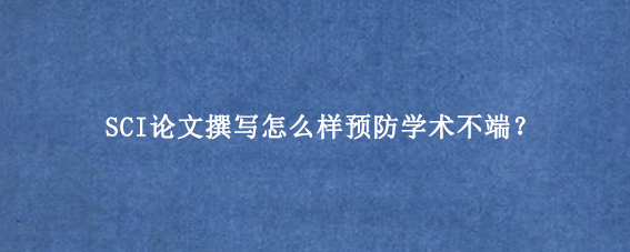 SCI论文撰写怎么样预防学术不端？