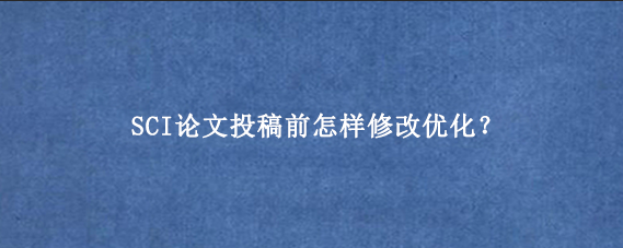 SCI论文投稿前怎样修改优化？