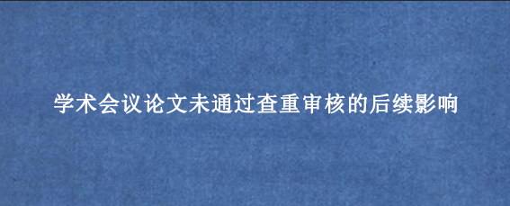 学术会议论文未通过查重审核的后续影响