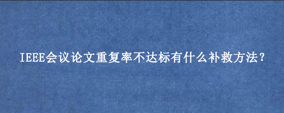 IEEE会议论文重复率不达标有什么补救方法？