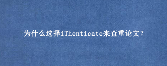 为什么选择iThenticate来查重论文？