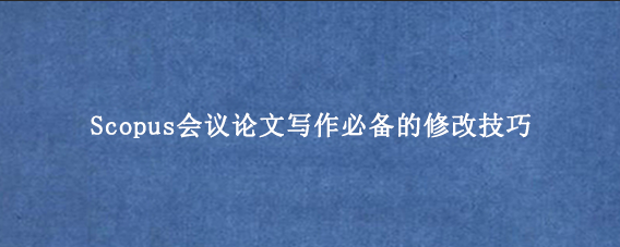 Scopus会议论文写作必备的修改技巧