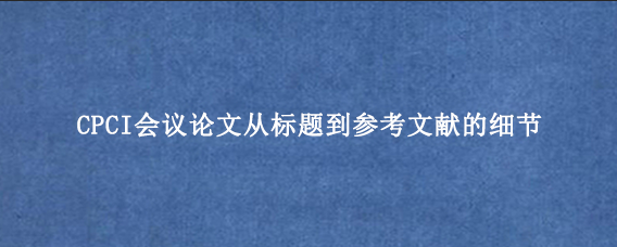 CPCI会议论文从标题到参考文献的细节